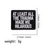Black embroidered patch with white text that reads At least all the trauma made me hilarious